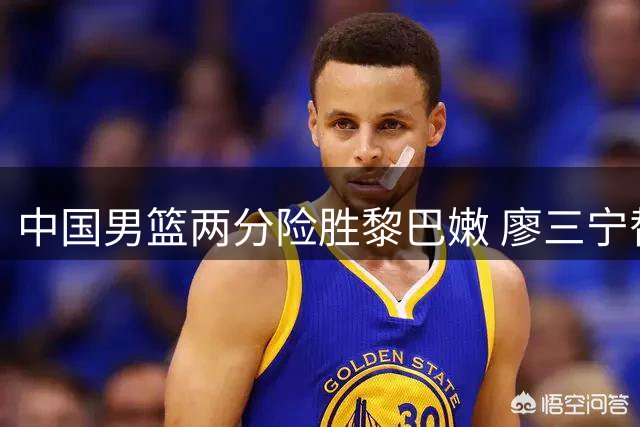 中国男篮两分险胜黎巴嫩 廖三宁替补贡献关键18分