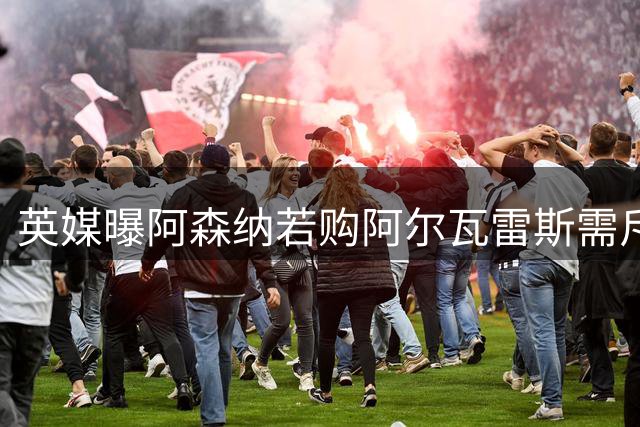 英媒曝阿森纳若购阿尔瓦雷斯需斥资1.5亿镑 巴萨今夏无缘引进