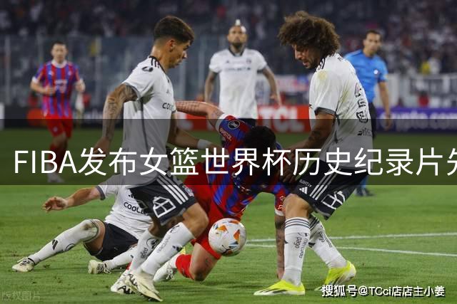 FIBA发布女篮世界杯历史纪录片先导片 展现女篮运动崛起势头